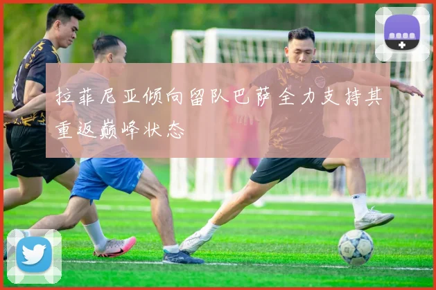 拉菲尼亚倾向留队巴萨全力支持其重返巅峰状态