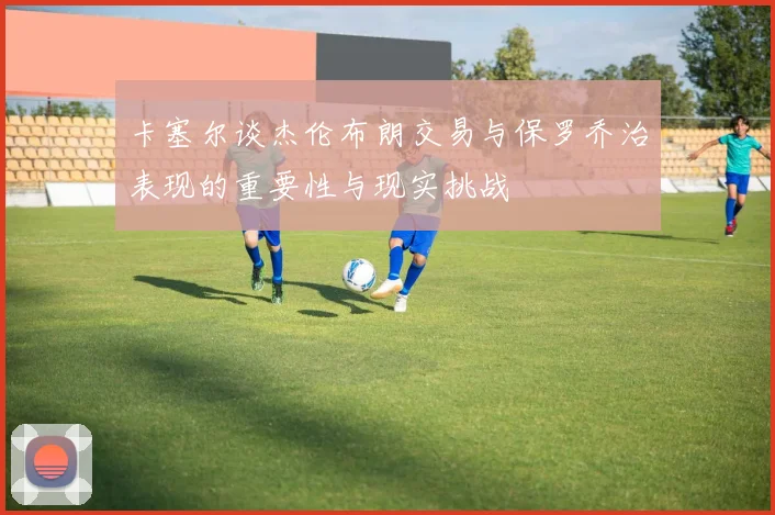 卡塞尔谈杰伦布朗交易与保罗乔治表现的重要性与现实挑战