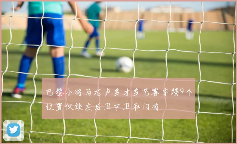 巴黎小将马尤卢多才多艺赛季踢9个位置仅缺左后卫中卫和门将