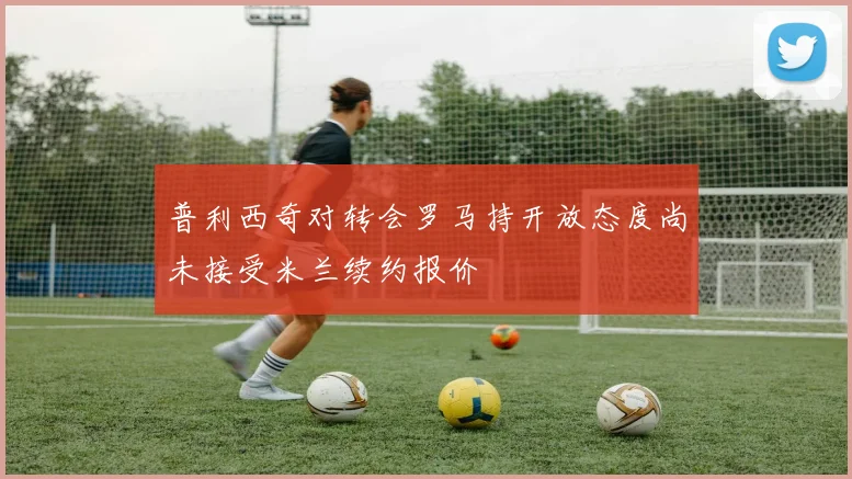 普利西奇对转会罗马持开放态度尚未接受米兰续约报价