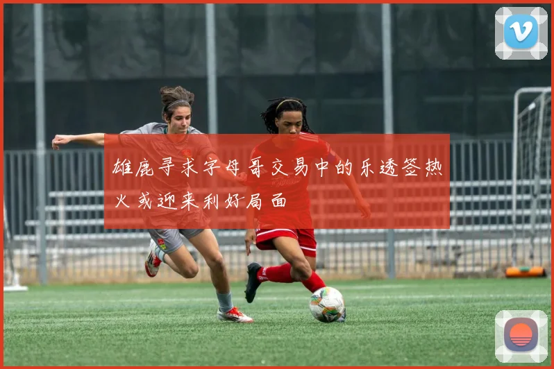 雄鹿寻求字母哥交易中的乐透签热火或迎来利好局面
