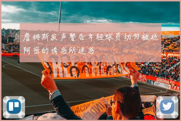 詹姆斯发声警告年轻球员切勿被迈阿密的诱惑所迷惑