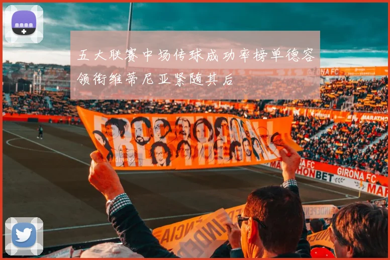五大联赛中场传球成功率榜单德容领衔维蒂尼亚紧随其后
