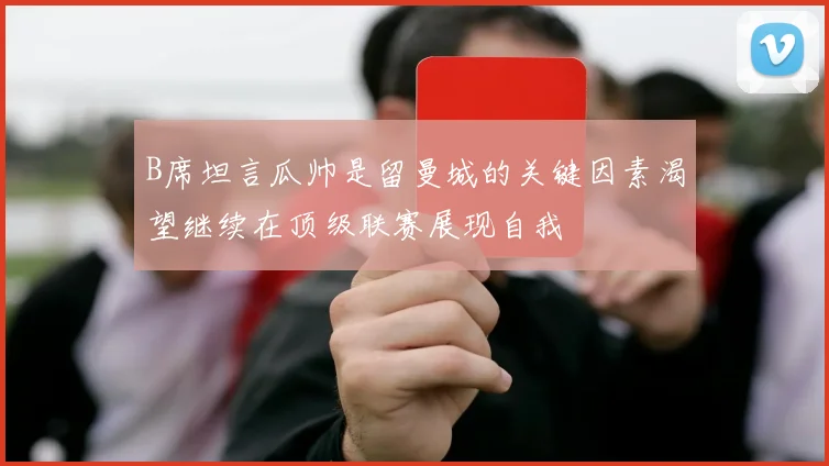 B席坦言瓜帅是留曼城的关键因素渴望继续在顶级联赛展现自我