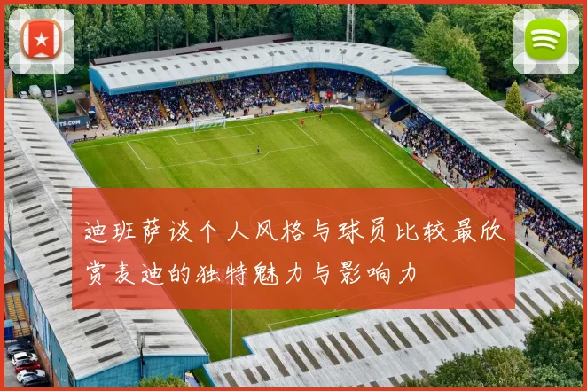 迪班萨谈个人风格与球员比较最欣赏麦迪的独特魅力与影响力
