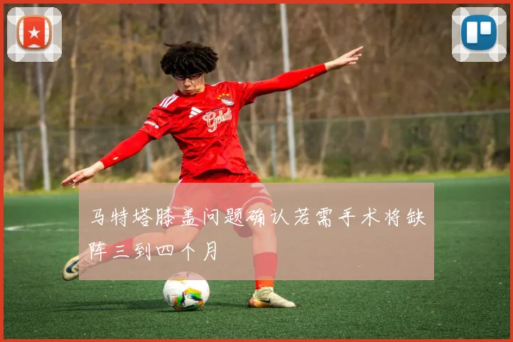 马特塔膝盖问题确认若需手术将缺阵三到四个月