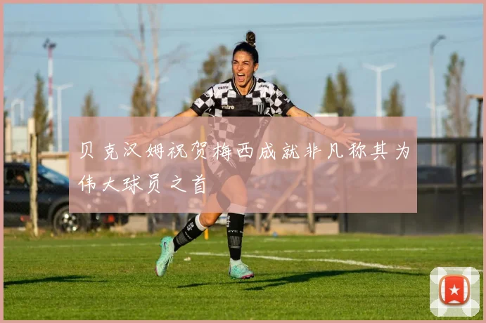 贝克汉姆祝贺梅西成就非凡称其为伟大球员之首