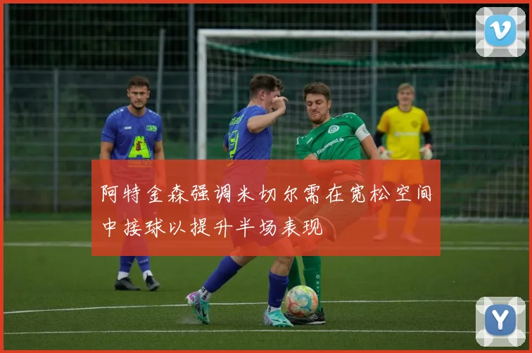 阿特金森强调米切尔需在宽松空间中接球以提升半场表现