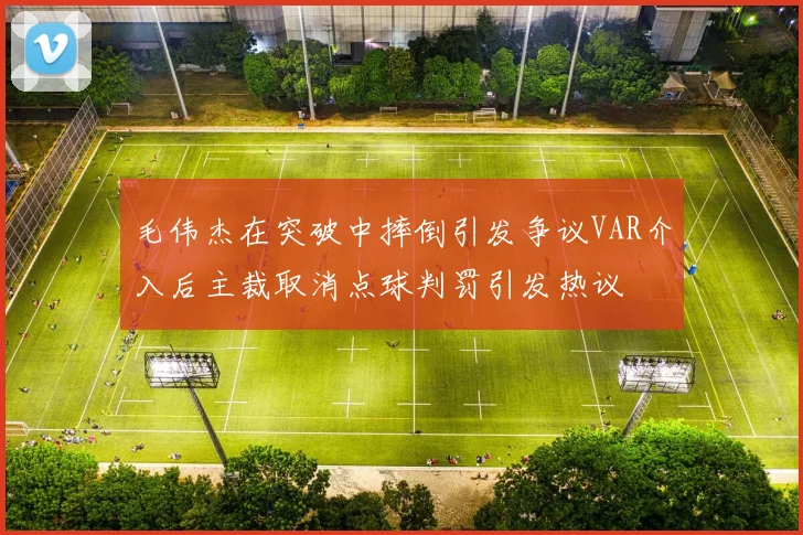 毛伟杰在突破中摔倒引发争议VAR介入后主裁取消点球判罚引发热议