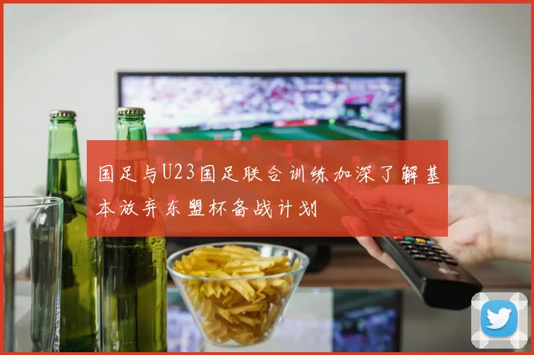 国足与U23国足联合训练加深了解基本放弃东盟杯备战计划