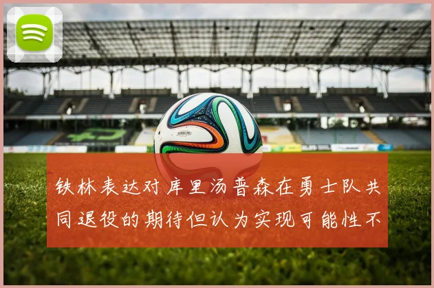 铁林表达对库里汤普森在勇士队共同退役的期待但认为实现可能性不大