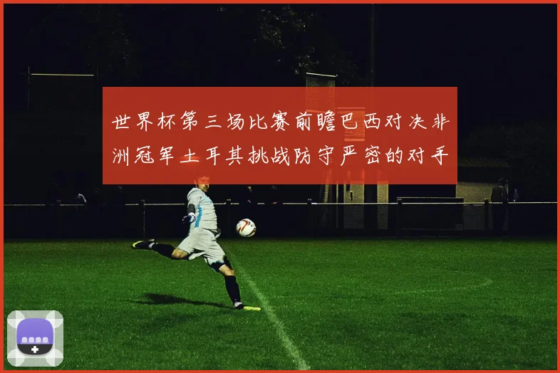 世界杯第三场比赛前瞻巴西对决非洲冠军土耳其挑战防守严密的对手