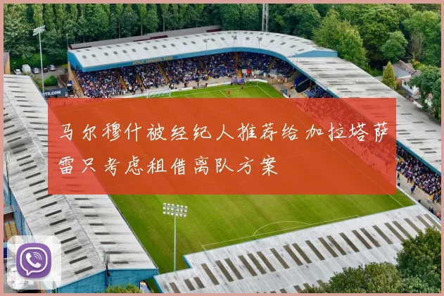 马尔穆什被经纪人推荐给加拉塔萨雷只考虑租借离队方案