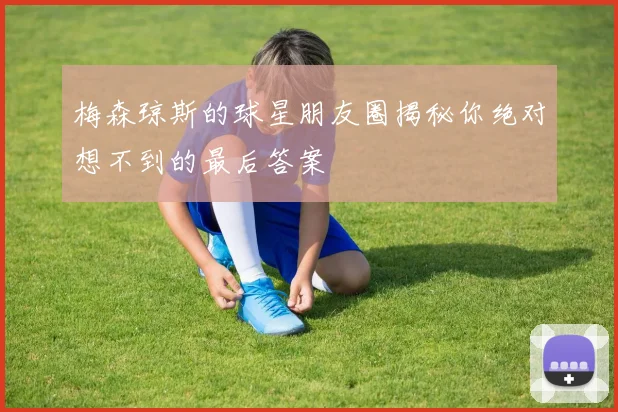 梅森琼斯的球星朋友圈揭秘你绝对想不到的最后答案