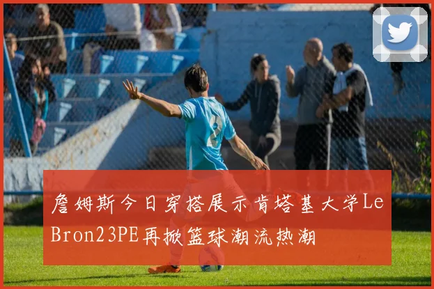 詹姆斯今日穿搭展示肯塔基大学LeBron23PE再掀篮球潮流热潮
