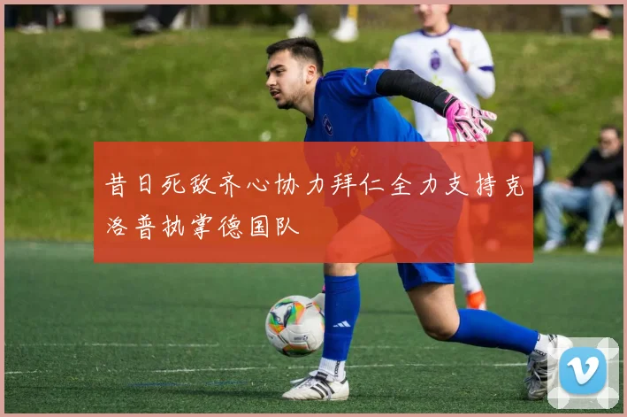 昔日死敌齐心协力拜仁全力支持克洛普执掌德国队