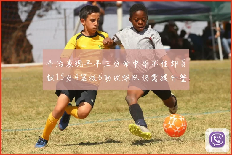 乔治表现平平三分命中率不佳却贡献15分4篮板6助攻球队仍需提升整体状态