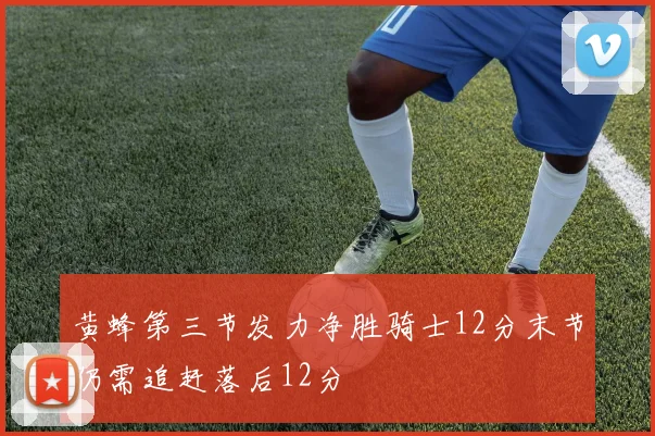 黄蜂第三节发力净胜骑士12分末节仍需追赶落后12分