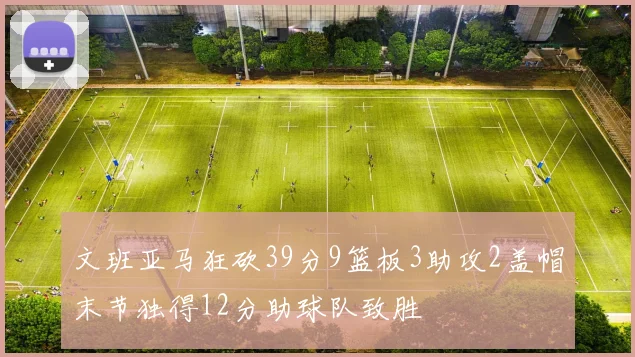 文班亚马狂砍39分9篮板3助攻2盖帽末节独得12分助球队致胜