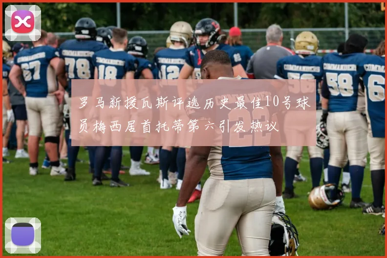 罗马新援瓦斯评选历史最佳10号球员梅西居首托蒂第六引发热议
