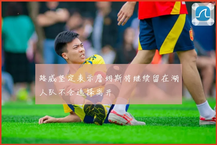路威坚定表示詹姆斯将继续留在湖人队不会选择离开